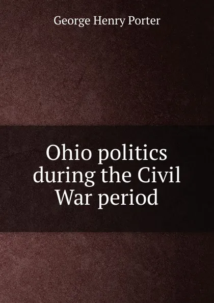 Обложка книги Ohio politics during the Civil War period, George Henry Porter