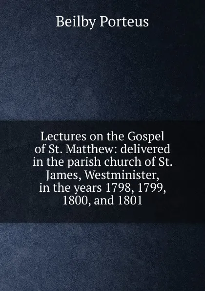 Обложка книги Lectures on the Gospel of St. Matthew: delivered in the parish church of St. James, Westminister, in the years 1798, 1799, 1800, and 1801, Beilby Porteus