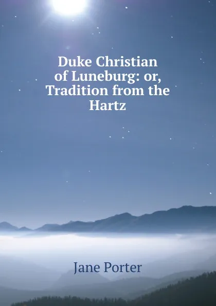 Обложка книги Duke Christian of Luneburg: or, Tradition from the Hartz, Jane Porter