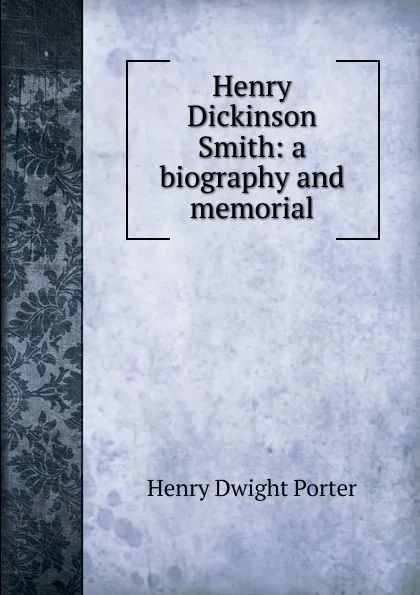 Обложка книги Henry Dickinson Smith: a biography and memorial, Henry Dwight Porter