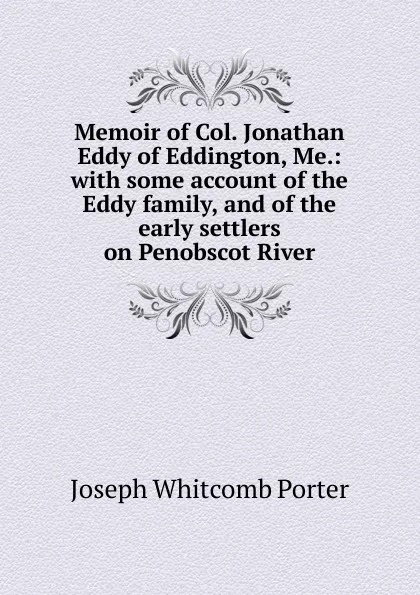 Обложка книги Memoir of Col. Jonathan Eddy of Eddington, Me.: with some account of the Eddy family, and of the early settlers on Penobscot River, Joseph Whitcomb Porter