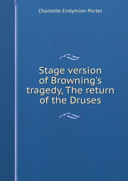 Обложка книги Stage version of Browning.s tragedy, The return of the Druses, Charlotte Endymion Porter