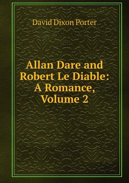 Обложка книги Allan Dare and Robert Le Diable: A Romance, Volume 2, David Dixon Porter