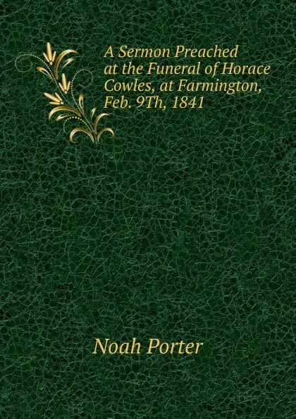 Обложка книги A Sermon Preached at the Funeral of Horace Cowles, at Farmington, Feb. 9Th, 1841, Noah Porter