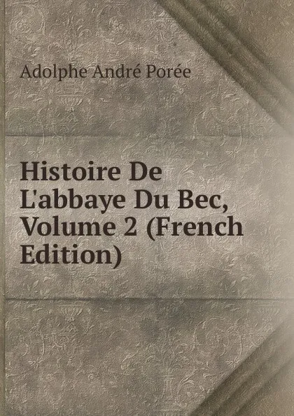 Обложка книги Histoire De L.abbaye Du Bec, Volume 2 (French Edition), Adolphe André Porée