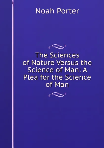 Обложка книги The Sciences of Nature Versus the Science of Man: A Plea for the Science of Man, Noah Porter