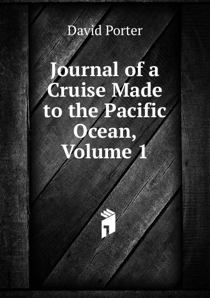 Обложка книги Journal of a Cruise Made to the Pacific Ocean, Volume 1, David Porter