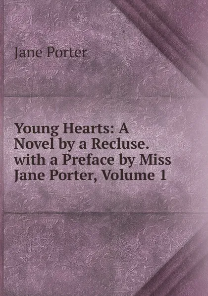 Обложка книги Young Hearts: A Novel by a Recluse. with a Preface by Miss Jane Porter, Volume 1, Jane Porter