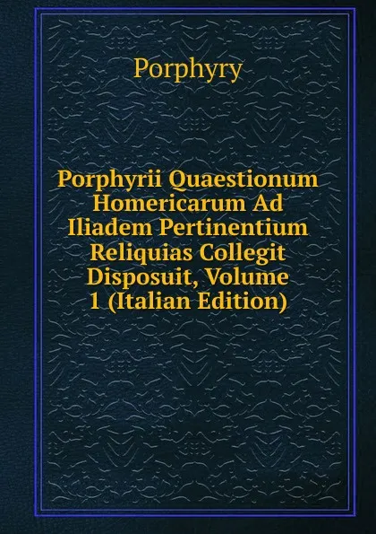 Обложка книги Porphyrii Quaestionum Homericarum Ad Iliadem Pertinentium Reliquias Collegit Disposuit, Volume 1 (Italian Edition), Porphyry