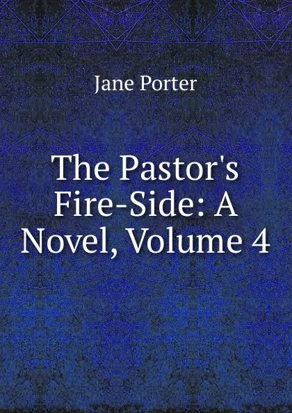 Обложка книги The Pastor.s Fire-Side: A Novel, Volume 4, Jane Porter