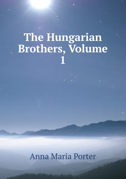 Обложка книги The Hungarian Brothers, Volume 1, Anna Maria Porter