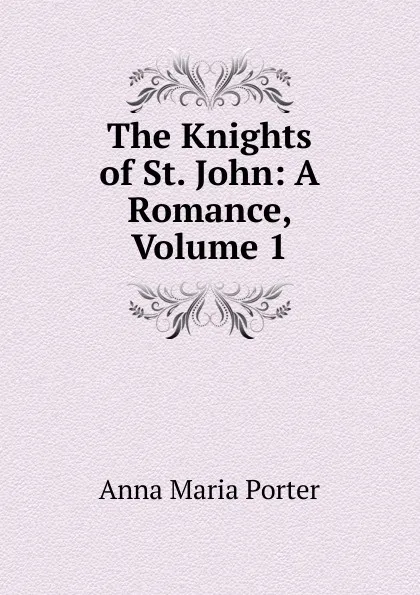 Обложка книги The Knights of St. John: A Romance, Volume 1, Anna Maria Porter