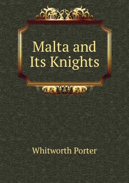 Обложка книги Malta and Its Knights, Whitworth Porter