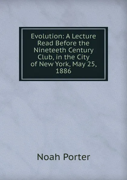 Обложка книги Evolution: A Lecture Read Before the Nineteeth Century Club, in the City of New York, May 25, 1886, Noah Porter