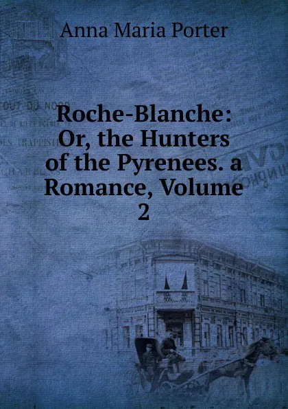 Обложка книги Roche-Blanche: Or, the Hunters of the Pyrenees. a Romance, Volume 2, Anna Maria Porter