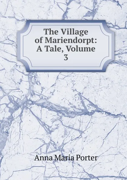 Обложка книги The Village of Mariendorpt: A Tale, Volume 3, Anna Maria Porter