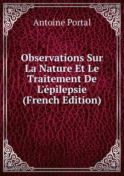 Обложка книги Observations Sur La Nature Et Le Traitement De L.epilepsie (French Edition), Antoine Portal