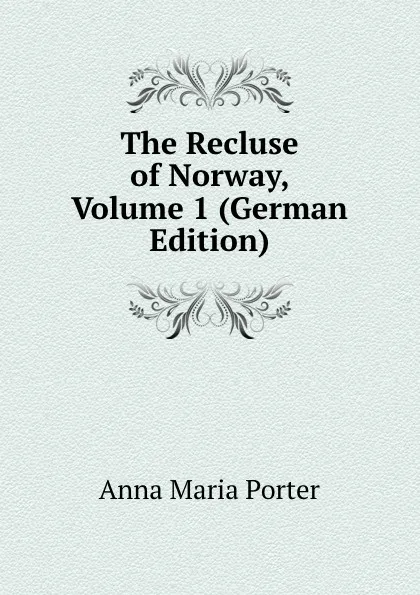 Обложка книги The Recluse of Norway, Volume 1 (German Edition), Anna Maria Porter