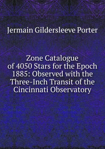 Обложка книги Zone Catalogue of 4050 Stars for the Epoch 1885: Observed with the Three-Inch Transit of the Cincinnati Observatory, Jermain Gildersleeve Porter