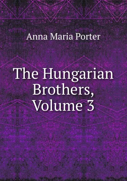 Обложка книги The Hungarian Brothers, Volume 3, Anna Maria Porter