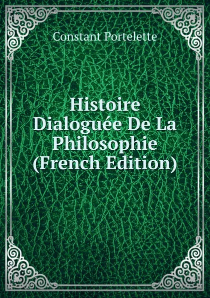 Обложка книги Histoire Dialoguee De La Philosophie (French Edition), Constant Portelette