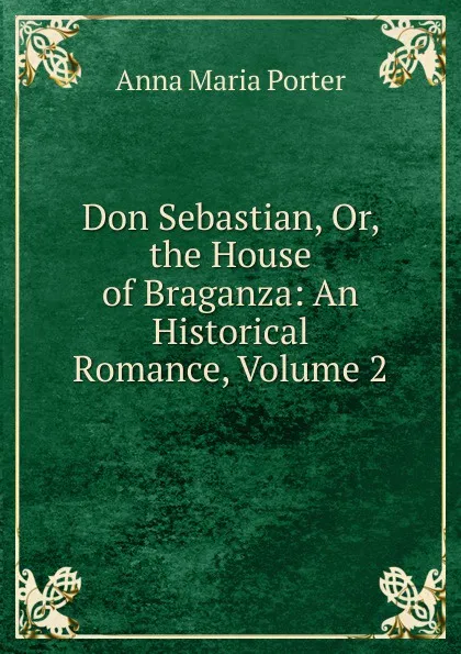 Обложка книги Don Sebastian, Or, the House of Braganza: An Historical Romance, Volume 2, Anna Maria Porter