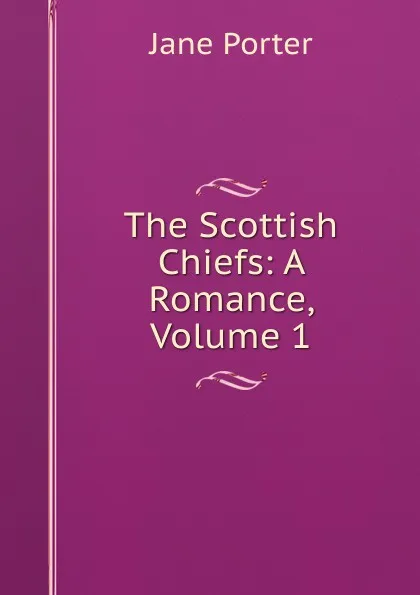 Обложка книги The Scottish Chiefs: A Romance, Volume 1, Jane Porter