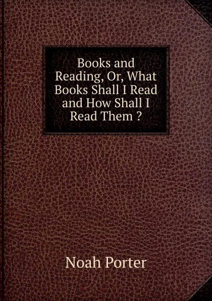 Обложка книги Books and Reading, Or, What Books Shall I Read and How Shall I Read Them ., Noah Porter