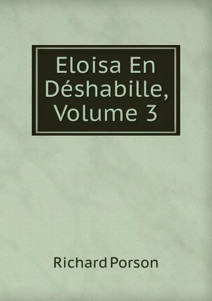 Обложка книги Eloisa En Deshabille, Volume 3, Richard Porson