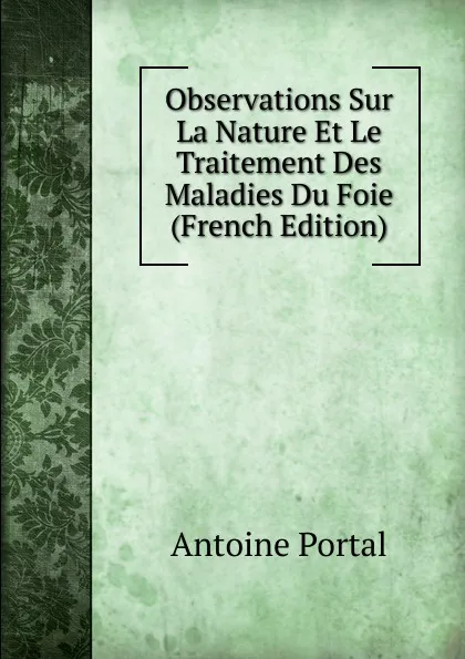 Обложка книги Observations Sur La Nature Et Le Traitement Des Maladies Du Foie (French Edition), Antoine Portal