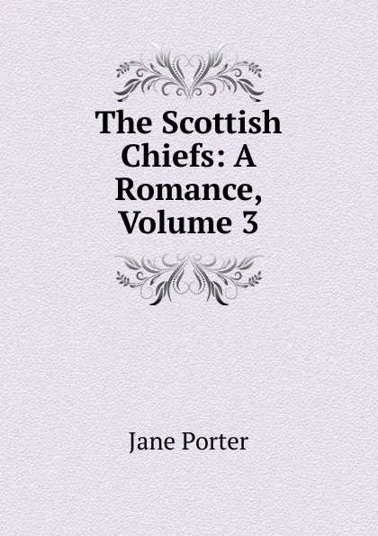 Обложка книги The Scottish Chiefs: A Romance, Volume 3, Jane Porter