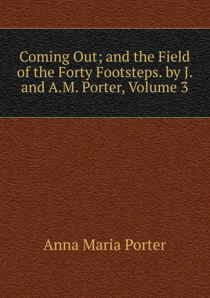 Обложка книги Coming Out; and the Field of the Forty Footsteps. by J. and A.M. Porter, Volume 3, Anna Maria Porter