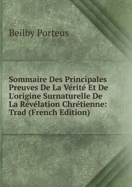 Обложка книги Sommaire Des Principales Preuves De La Verite Et De L.origine Surnaturelle De La Revelation Chretienne: Trad (French Edition), Beilby Porteus