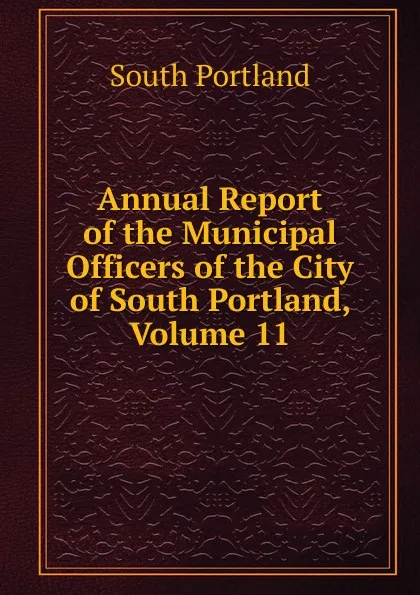 Обложка книги Annual Report of the Municipal Officers of the City of South Portland, Volume 11, South Portland