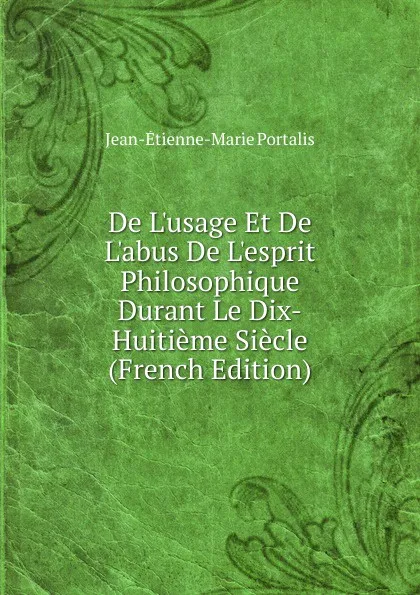 Обложка книги De L.usage Et De L.abus De L.esprit Philosophique Durant Le Dix-Huitieme Siecle (French Edition), Jean-Etienne-Marie Portalis