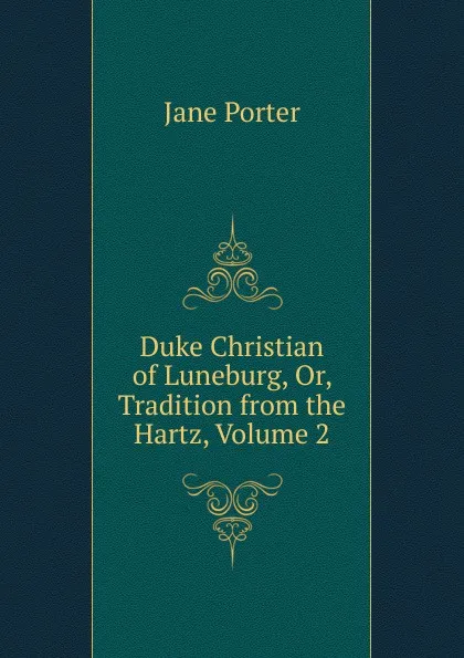 Обложка книги Duke Christian of Luneburg, Or, Tradition from the Hartz, Volume 2, Jane Porter