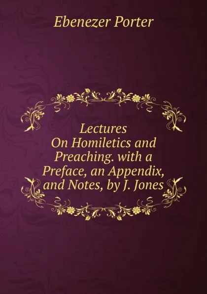 Обложка книги Lectures On Homiletics and Preaching. with a Preface, an Appendix, and Notes, by J. Jones, Ebenezer Porter