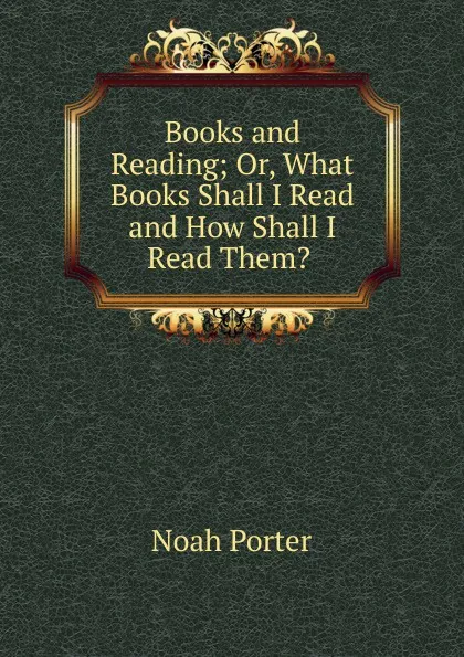 Обложка книги Books and Reading; Or, What Books Shall I Read and How Shall I Read Them. ., Noah Porter