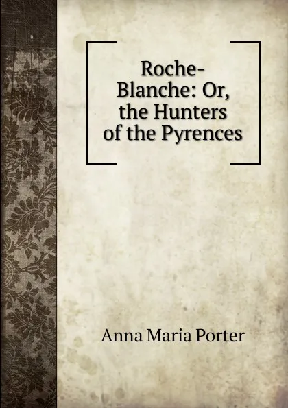 Обложка книги Roche-Blanche: Or, the Hunters of the Pyrences, Anna Maria Porter