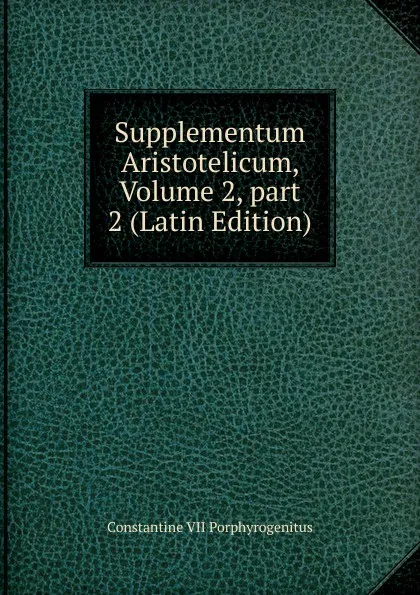 Обложка книги Supplementum Aristotelicum, Volume 2,.part 2 (Latin Edition), Constantine VII Porphyrogenitus