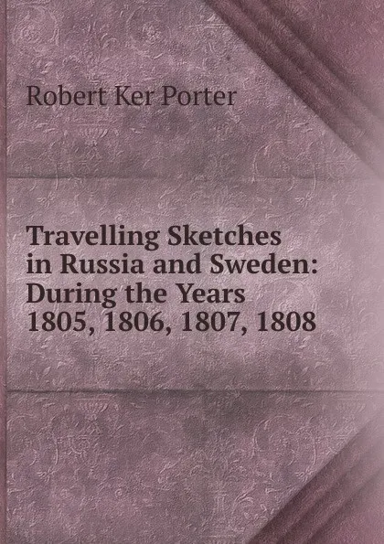 Обложка книги Travelling Sketches in Russia and Sweden: During the Years 1805, 1806, 1807, 1808, Robert Ker Porter