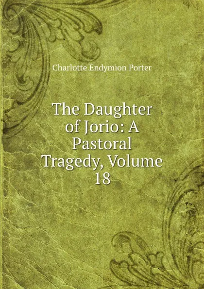 Обложка книги The Daughter of Jorio: A Pastoral Tragedy, Volume 18, Charlotte Endymion Porter