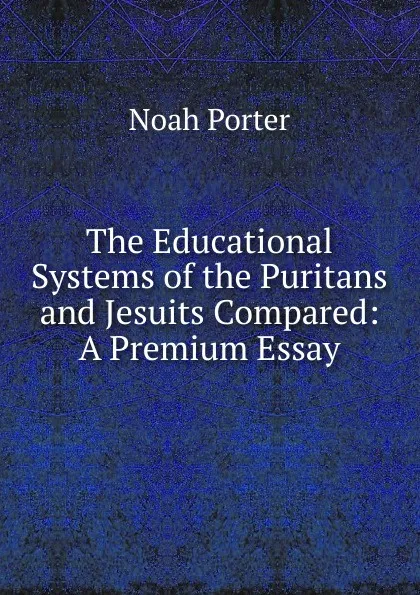 Обложка книги The Educational Systems of the Puritans and Jesuits Compared: A Premium Essay, Noah Porter