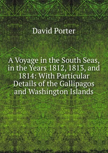 Обложка книги A Voyage in the South Seas, in the Years 1812, 1813, and 1814: With Particular Details of the Gallipagos and Washington Islands, David Porter