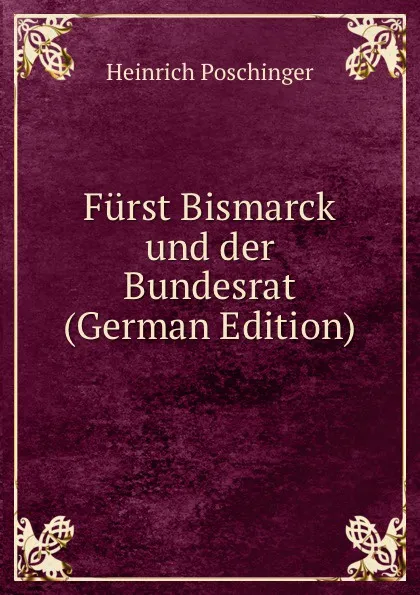 Обложка книги Furst Bismarck und der Bundesrat (German Edition), Heinrich Poschinger