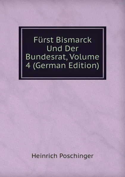 Обложка книги Furst Bismarck Und Der Bundesrat, Volume 4 (German Edition), Heinrich Poschinger