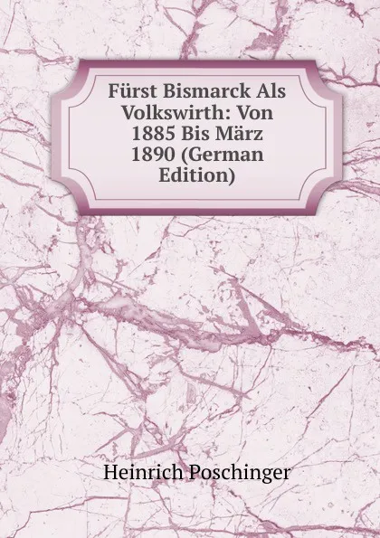 Обложка книги Furst Bismarck Als Volkswirth: Von 1885 Bis Marz 1890 (German Edition), Heinrich Poschinger