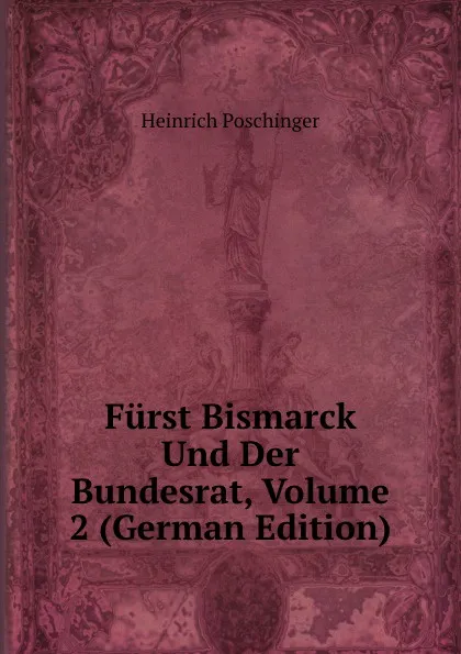 Обложка книги Furst Bismarck Und Der Bundesrat, Volume 2 (German Edition), Heinrich Poschinger