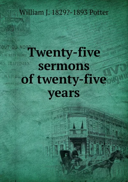 Обложка книги Twenty-five sermons of twenty-five years, William J. 1829?-1893 Potter