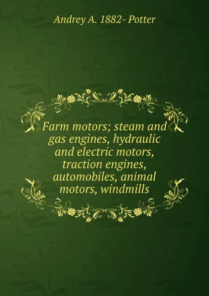 Обложка книги Farm motors; steam and gas engines, hydraulic and electric motors, traction engines, automobiles, animal motors, windmills, Andrey A. 1882- Potter